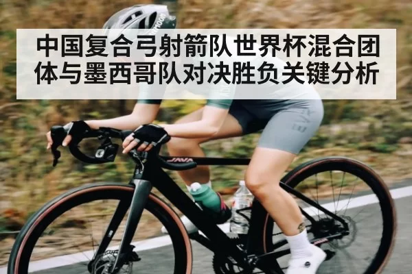 中国复合弓射箭队世界杯混合团体与墨西哥队对决胜负关键分析