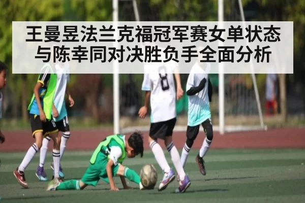 王曼昱法兰克福冠军赛女单状态与陈幸同对决胜负手全面分析