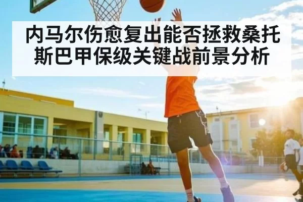 内马尔伤愈复出能否拯救桑托斯巴甲保级关键战前景分析