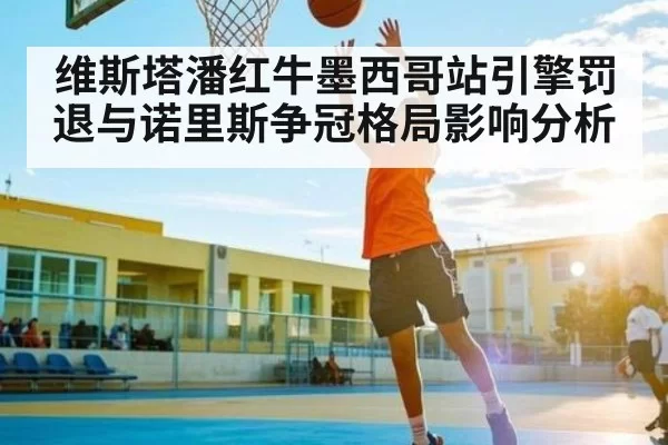 维斯塔潘红牛墨西哥站引擎罚退与诺里斯争冠格局影响分析